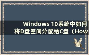 Windows 10系统中如何将D盘空间分配给C盘（How to allocate Ddrive space to Cdrive in Windows 10）